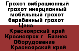 Грохот вибрационный, грохот инерционный, мобильный грохот, барабанный грохот › Цена ­ 850 000 - Красноярский край, Красноярск г. Бизнес » Оборудование   . Красноярский край,Красноярск г.